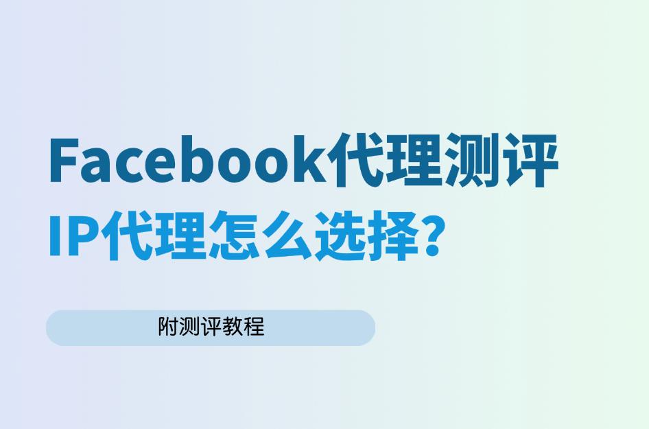 Facebook代理测评：一文解决代理IP选择难题（附测评教程）