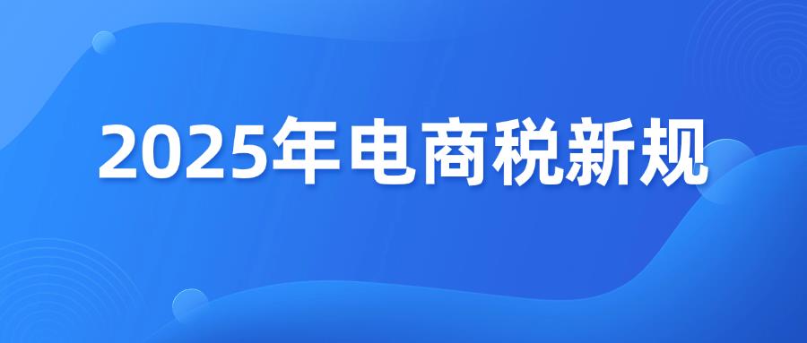 收藏篇！三分钟搞懂2025年电商税新规！