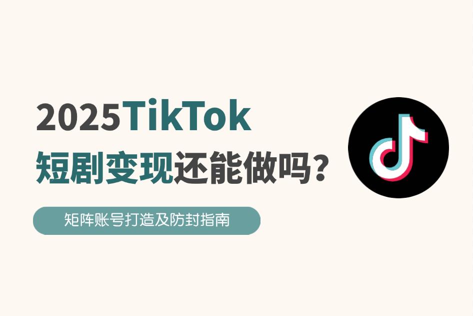2025TikTok短剧变现能做吗？矩阵账号打造及防封指南