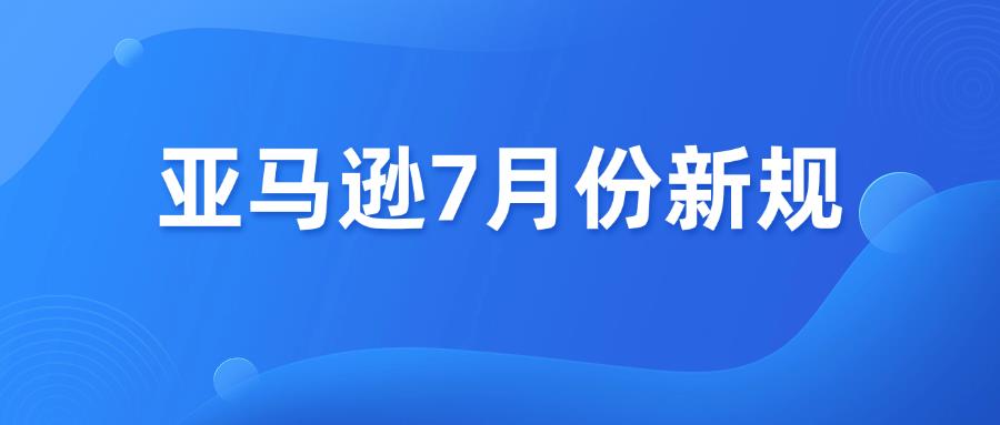 速看！亚马逊7月份新规