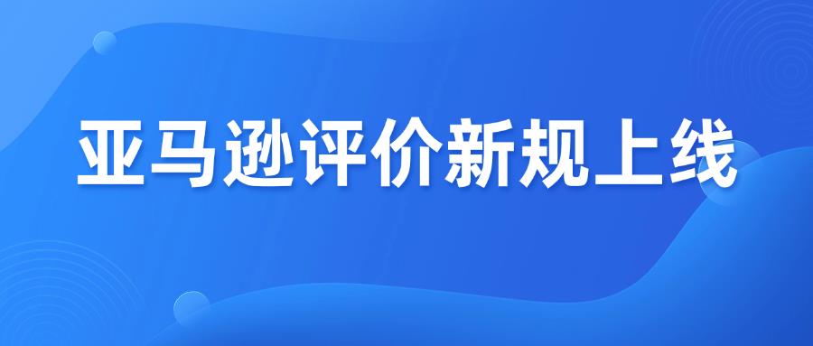 又一项新规冲击卖家，亚马逊评价机制大改！