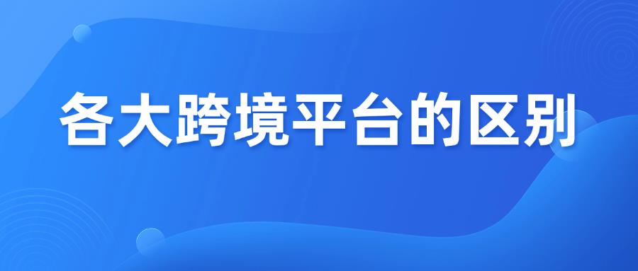 收藏篇！一篇讲清楚跨境各大平台的区别