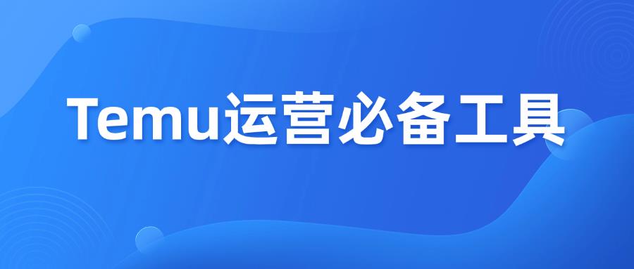 收藏篇！新手做Temu运营必备的实用工具