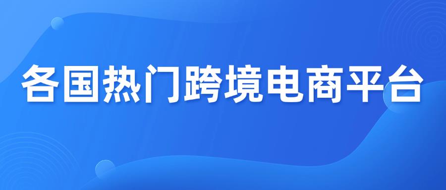 收藏篇！2025各国热门跨境电商平台盘点