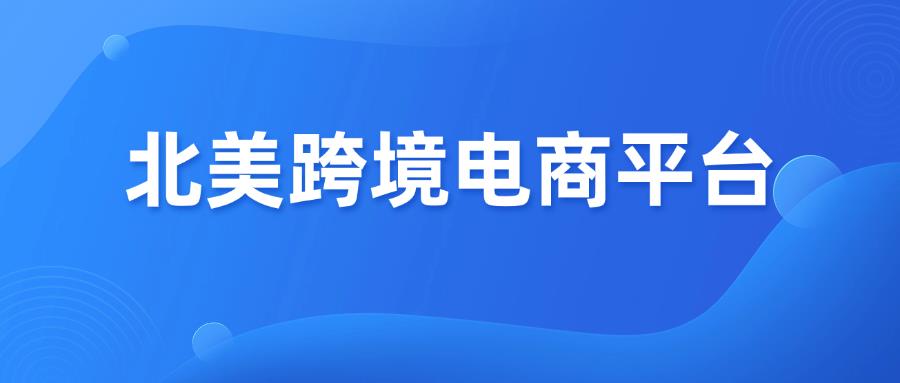 收藏篇！北美跨境电商平台怎么选？