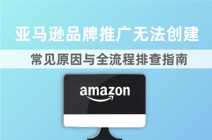 亚马逊品牌推广无法创建？常见原因与全流程排查指南