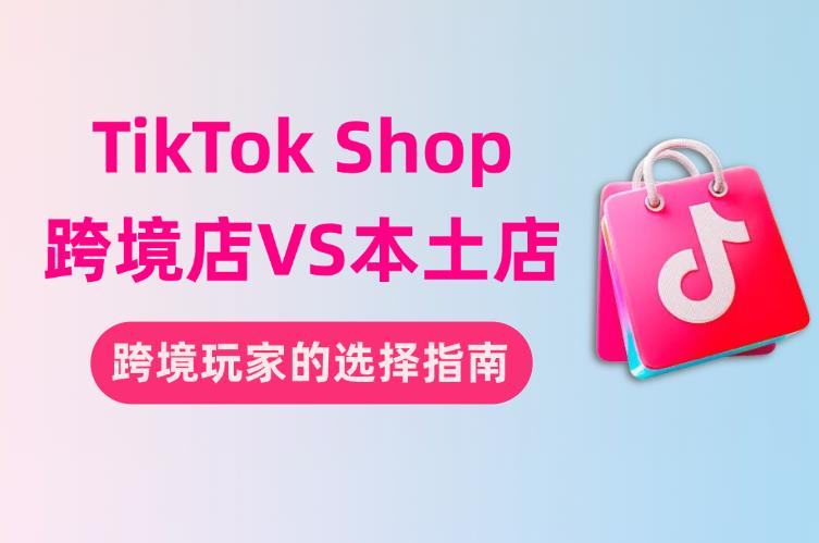 TikTok Shop跨境店还是本土店？跨境玩家如何选择？