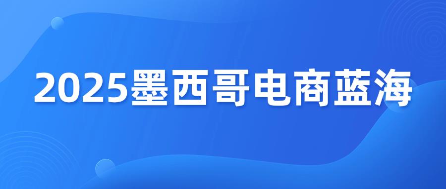 2025墨西哥电商蓝海，6大跨境平台选择！