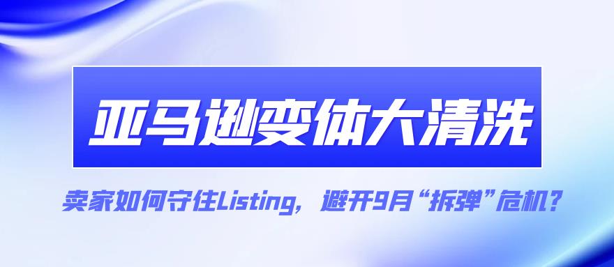 亚马逊变体大清洗来袭!卖家如何守住Listing，避开9月“拆弹”危机?