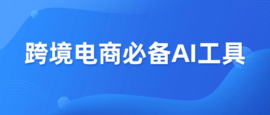 跨境电商必备23个AI工具,建议收藏!
