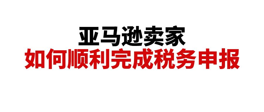 亚马逊向税局报送中国卖家税务信息,卖家该如何顺利申报?回答卖家最关心的几个问题