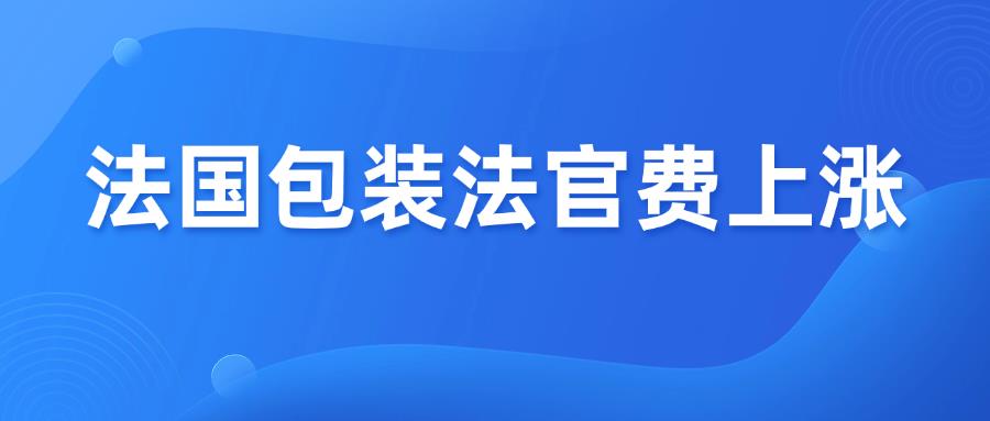 法国包装法2026年官费上涨,跨境卖家成本增加!